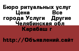 Бюро ритуальных услуг › Цена ­ 3 000 - Все города Услуги » Другие   . Челябинская обл.,Карабаш г.